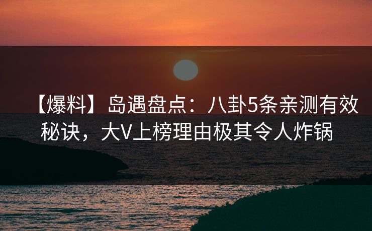 【爆料】岛遇盘点：八卦5条亲测有效秘诀，大V上榜理由极其令人炸锅