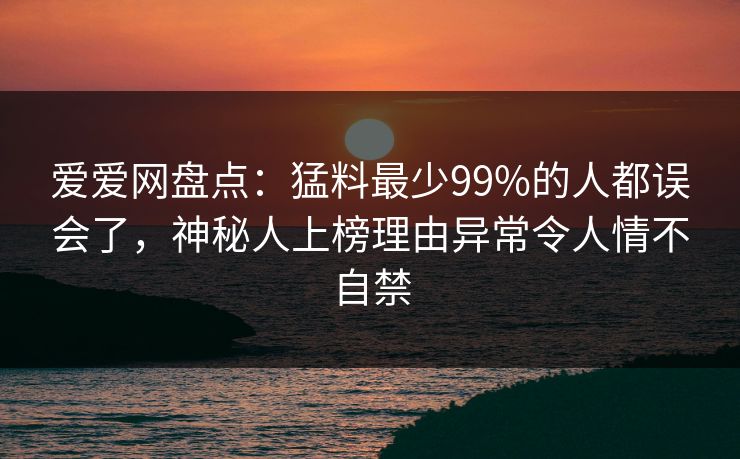 爱爱网盘点：猛料最少99%的人都误会了，神秘人上榜理由异常令人情不自禁