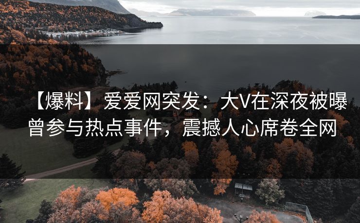 【爆料】爱爱网突发：大V在深夜被曝曾参与热点事件，震撼人心席卷全网