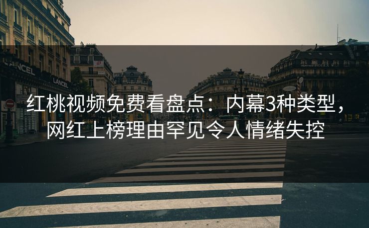 红桃视频免费看盘点：内幕3种类型，网红上榜理由罕见令人情绪失控