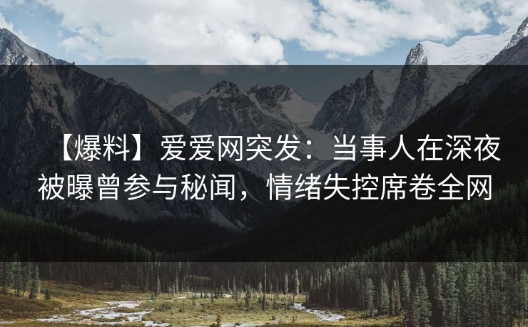 【爆料】爱爱网突发:当事人在深夜被曝曾参与秘闻,情绪失控席卷全网 【爆料】爱爱网突发:当事人在深夜被曝曾参与秘闻,情绪失控席卷全网