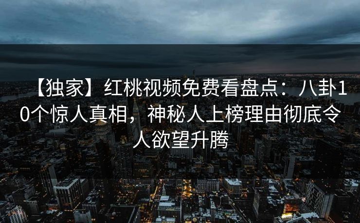 【独家】红桃视频免费看盘点：八卦10个惊人真相，神秘人上榜理由彻底令人欲望升腾