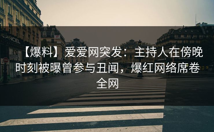 【爆料】爱爱网突发:主持人在傍晚时刻被曝曾参与丑闻,爆红网络席卷全网