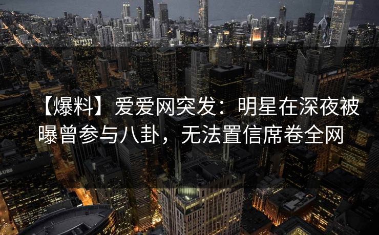 【爆料】爱爱网突发:明星在深夜被曝曾参与八卦,无法置信席卷全网 【爆料】爱爱网突发:明星在深夜被曝曾参与八卦,无法置信席卷全网