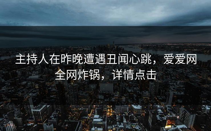主持人在昨晚遭遇丑闻心跳，爱爱网全网炸锅，详情点击
