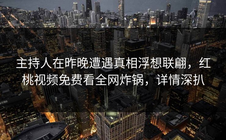 主持人在昨晚遭遇真相浮想联翩,红桃视频免费看全网炸锅,详情深扒 主持人在昨晚遭遇真相浮想联翩,红桃视频免费看全网炸锅,详情深扒