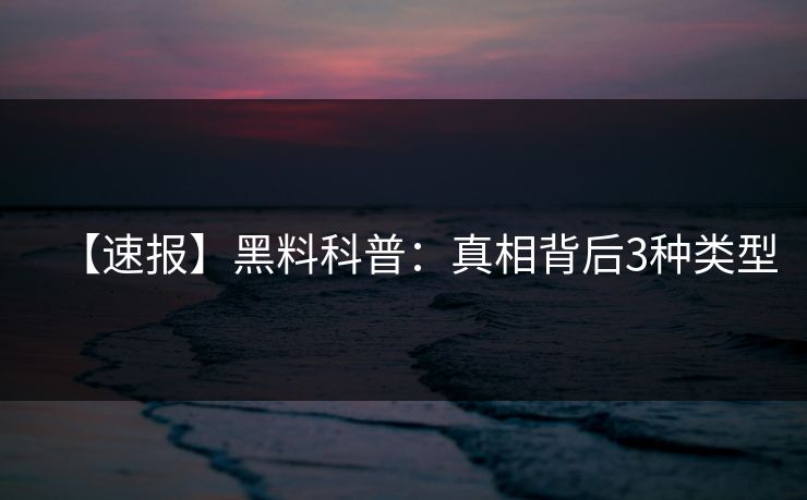 【速报】黑料科普:真相背后3种类型