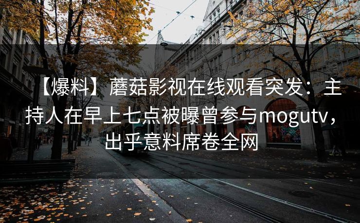 【爆料】蘑菇影视在线观看突发：主持人在早上七点被曝曾参与mogutv，出乎意料席卷全网