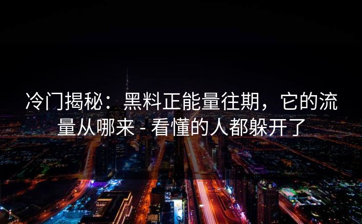 冷门揭秘:黑料正能量往期,它的流量从哪来 - 看懂的人都躲开了 冷门揭秘:黑料正能量往期,它的流量从哪来 - 看懂的人都躲开了