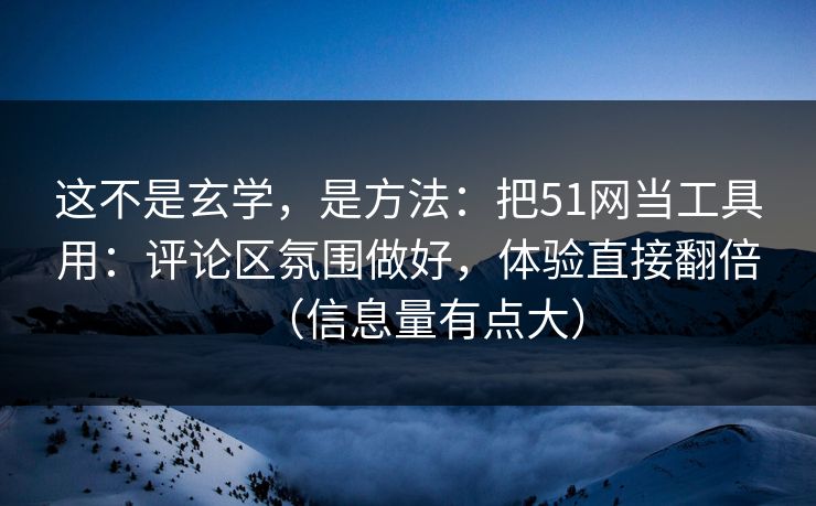 这不是玄学，是方法：把51网当工具用：评论区氛围做好，体验直接翻倍（信息量有点大）