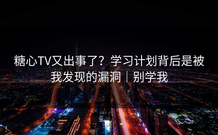 糖心TV又出事了？学习计划背后是被我发现的漏洞｜别学我