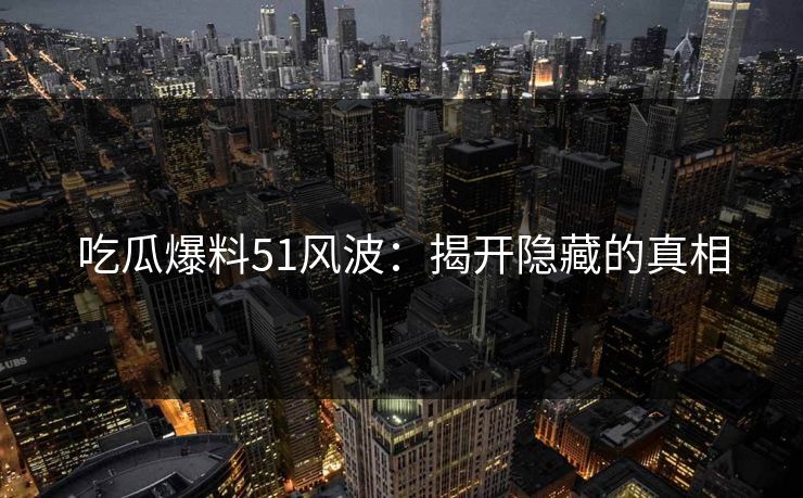 吃瓜爆料51风波：揭开隐藏的真相