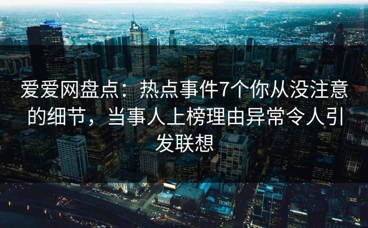 爱爱网盘点：热点事件7个你从没注意的细节，当事人上榜理由异常令人引发联想