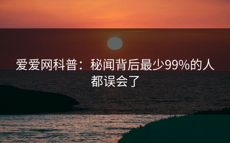 爱爱网科普:秘闻背后最少99%的人都误会了