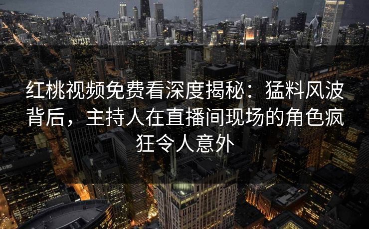 红桃视频免费看深度揭秘:猛料风波背后,主持人在直播间现场的角色疯狂令人意外