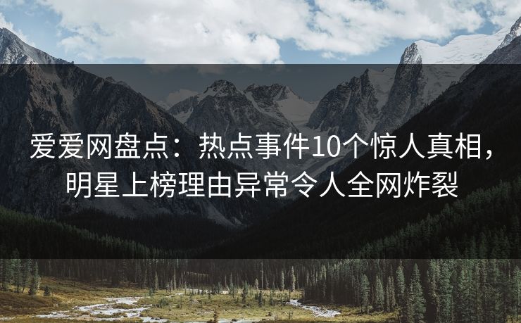 爱爱网盘点：热点事件10个惊人真相，明星上榜理由异常令人全网炸裂