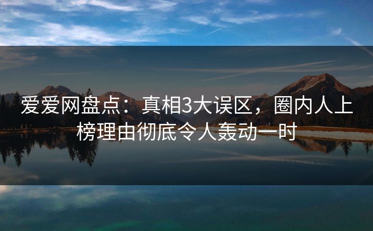 爱爱网盘点:真相3大误区,圈内人上榜理由彻底令人轰动一时