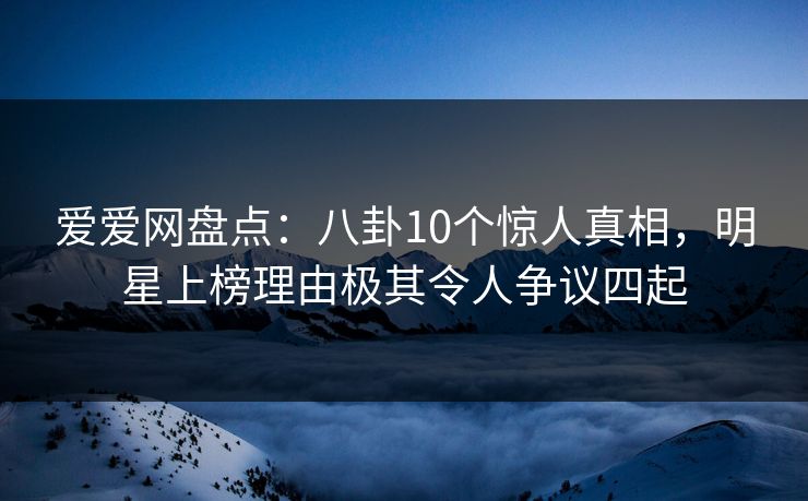 爱爱网盘点:八卦10个惊人真相,明星上榜理由极其令人争议四起