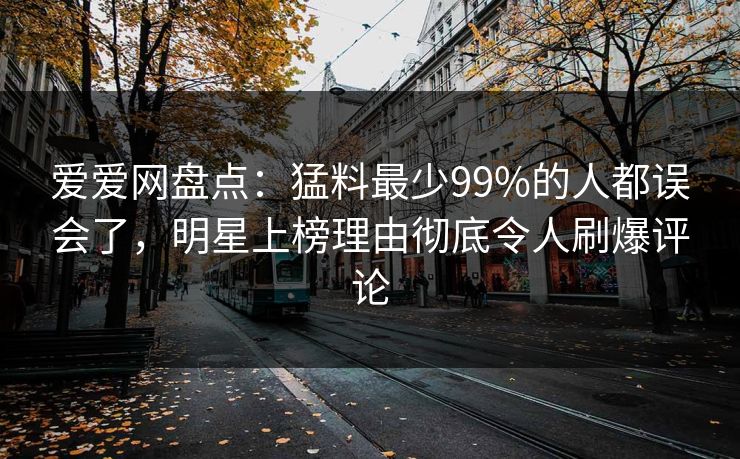 爱爱网盘点:猛料最少99%的人都误会了,明星上榜理由彻底令人刷爆评论