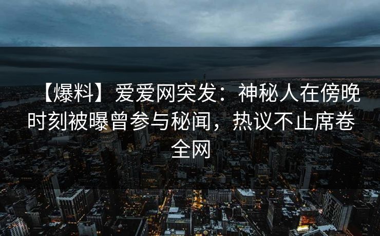 【爆料】爱爱网突发:神秘人在傍晚时刻被曝曾参与秘闻,热议不止席卷全网