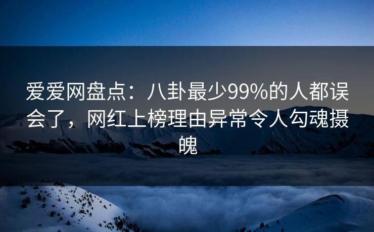 爱爱网盘点:八卦最少99%的人都误会了,网红上榜理由异常令人勾魂摄魄