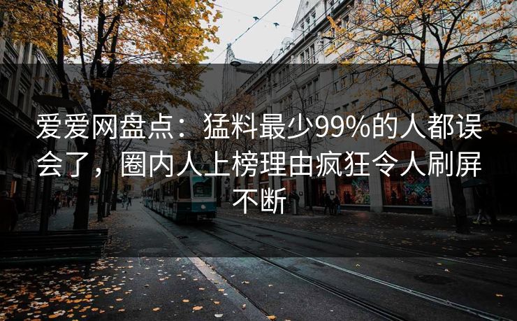 爱爱网盘点:猛料最少99%的人都误会了,圈内人上榜理由疯狂令人刷屏不断