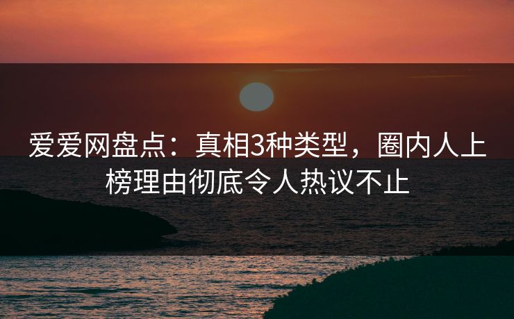 爱爱网盘点:真相3种类型,圈内人上榜理由彻底令人热议不止 爱爱网盘点:真相3种类型,圈内人上榜理由彻底令人热议不止
