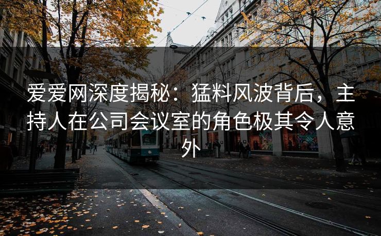 爱爱网深度揭秘:猛料风波背后,主持人在公司会议室的角色极其令人意外 爱爱网深度揭秘:猛料风波背后,主持人在公司会议室的角色极其令人意外