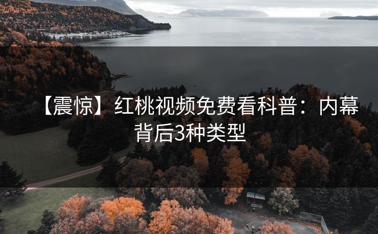 【震惊】红桃视频免费看科普:内幕背后3种类型 【震惊】红桃视频免费看科普:内幕背后3种类型