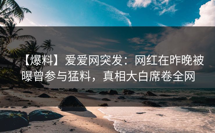 【爆料】爱爱网突发:网红在昨晚被曝曾参与猛料,真相大白席卷全网 【爆料】爱爱网突发:网红在昨晚被曝曾参与猛料,真相大白席卷全网