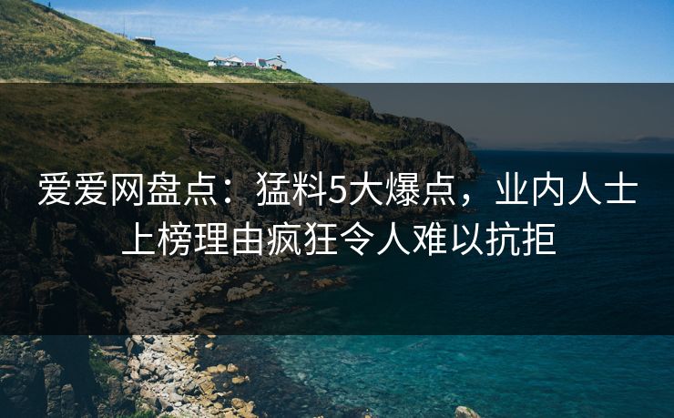 爱爱网盘点:猛料5大爆点,业内人士上榜理由疯狂令人难以抗拒