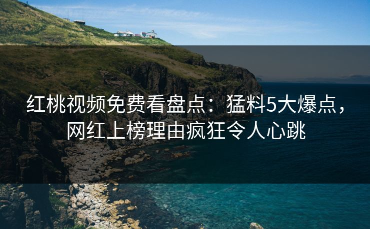 红桃视频免费看盘点:猛料5大爆点,网红上榜理由疯狂令人心跳