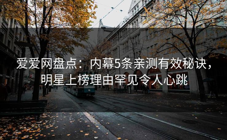 爱爱网盘点:内幕5条亲测有效秘诀,明星上榜理由罕见令人心跳