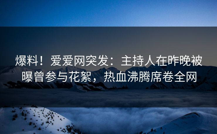 爆料!爱爱网突发:主持人在昨晚被曝曾参与花絮,热血沸腾席卷全网 爆料!爱爱网突发:主持人在昨晚被曝曾参与花絮,热血沸腾席卷全网
