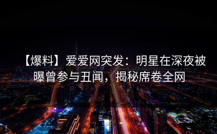 【爆料】爱爱网突发:明星在深夜被曝曾参与丑闻,揭秘席卷全网