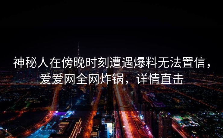 神秘人在傍晚时刻遭遇爆料无法置信，爱爱网全网炸锅，详情直击