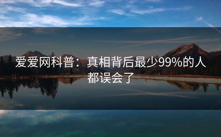 爱爱网科普:真相背后最少99%的人都误会了