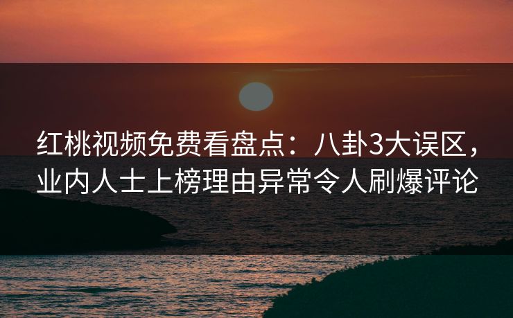 红桃视频免费看盘点:八卦3大误区,业内人士上榜理由异常令人刷爆评论