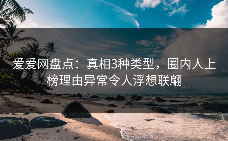 爱爱网盘点:真相3种类型,圈内人上榜理由异常令人浮想联翩