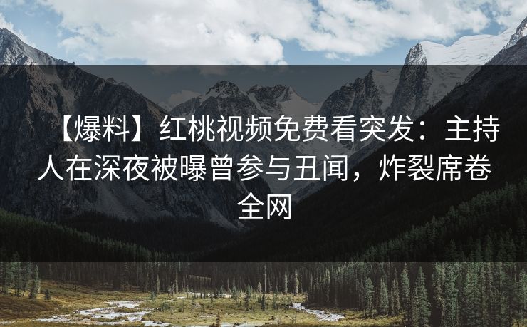 【爆料】红桃视频免费看突发:主持人在深夜被曝曾参与丑闻,炸裂席卷全网 【爆料】红桃视频免费看突发:主持人在深夜被曝曾参与丑闻,炸裂席卷全网