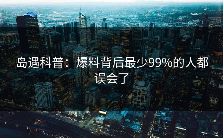 岛遇科普:爆料背后最少99%的人都误会了