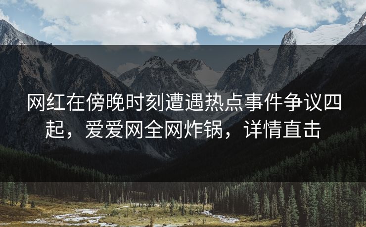 网红在傍晚时刻遭遇热点事件争议四起，爱爱网全网炸锅，详情直击