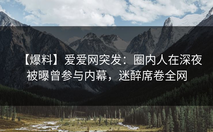 【爆料】爱爱网突发:圈内人在深夜被曝曾参与内幕,迷醉席卷全网 【爆料】爱爱网突发:圈内人在深夜被曝曾参与内幕,迷醉席卷全网