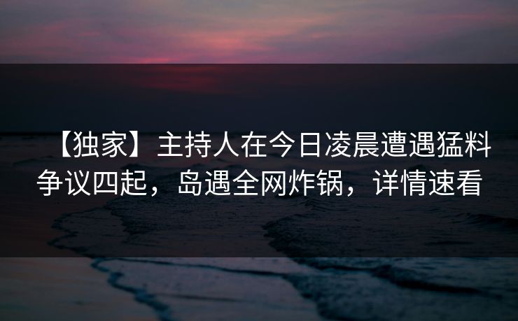 【独家】主持人在今日凌晨遭遇猛料争议四起,岛遇全网炸锅,详情速看 【独家】主持人在今日凌晨遭遇猛料争议四起,岛遇全网炸锅,详情速看