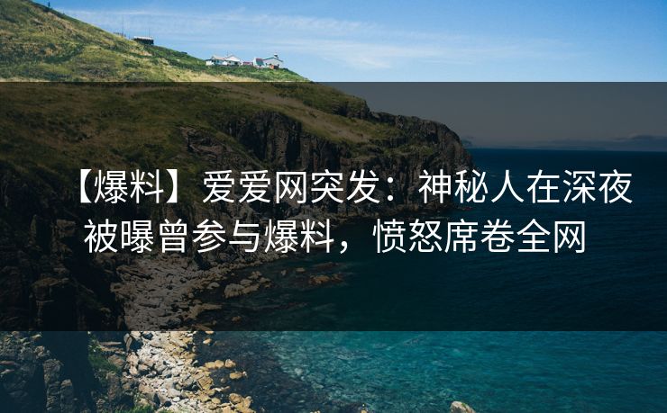 【爆料】爱爱网突发:神秘人在深夜被曝曾参与爆料,愤怒席卷全网 【爆料】爱爱网突发:神秘人在深夜被曝曾参与爆料,愤怒席卷全网
