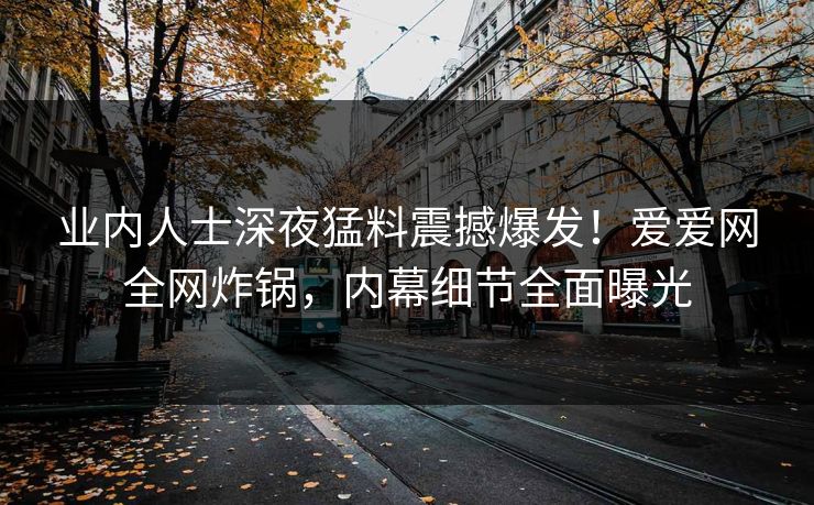 业内人士深夜猛料震撼爆发！爱爱网全网炸锅，内幕细节全面曝光