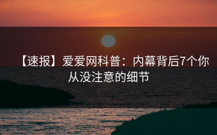 【速报】爱爱网科普:内幕背后7个你从没注意的细节 【速报】爱爱网科普:内幕背后7个你从没注意的细节