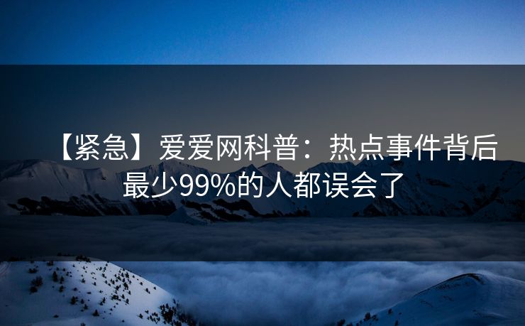 【紧急】爱爱网科普:热点事件背后最少99%的人都误会了 【紧急】爱爱网科普:热点事件背后最少99%的人都误会了