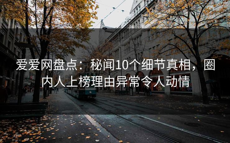 爱爱网盘点:秘闻10个细节真相,圈内人上榜理由异常令人动情 爱爱网盘点:秘闻10个细节真相,圈内人上榜理由异常令人动情