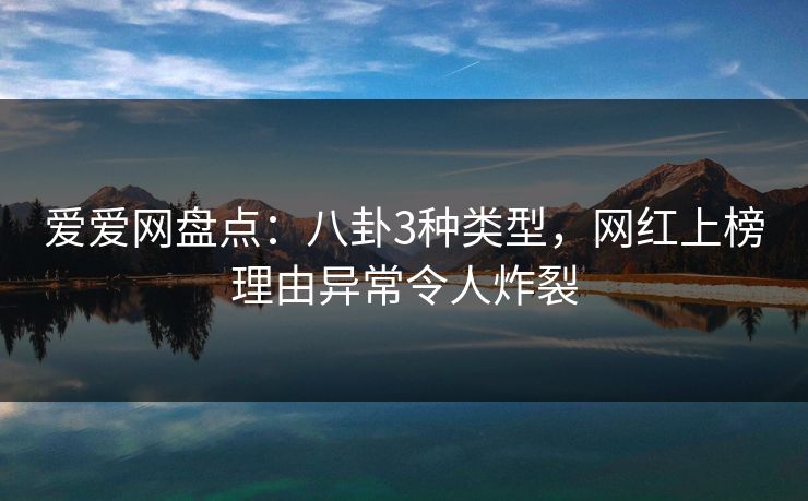 爱爱网盘点:八卦3种类型,网红上榜理由异常令人炸裂 爱爱网盘点:八卦3种类型,网红上榜理由异常令人炸裂